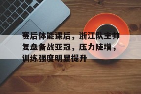 开云-赛后体能课后，浙江队主帅复盘备战亚冠，压力陡增，训练强度明显提升的简单介绍