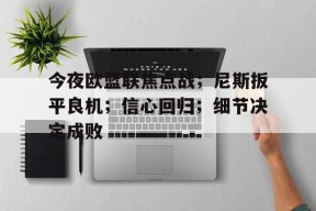开云app-今夜欧篮联焦点战；尼斯扳平良机；信心回归；细节决定成败(欧篮联2021)