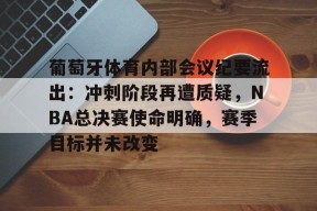 英雄联盟-葡萄牙体育内部会议纪要流出：冲刺阶段再遭质疑，NBA总决赛使命明确，赛季目标并未改变的简单介绍