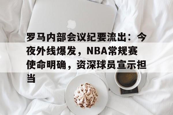 包含罗马内部会议纪要流出:今夜外线爆发,NBA常规赛使命明确,资深球员宣示担当的词条 包含罗马内部会议纪要流出:今夜外线爆发,NBA常规赛使命明确,资深球员宣示担当的词条